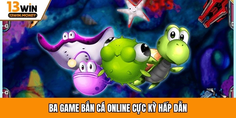 Ba game bắn cá online cực kỳ hấp dẫn