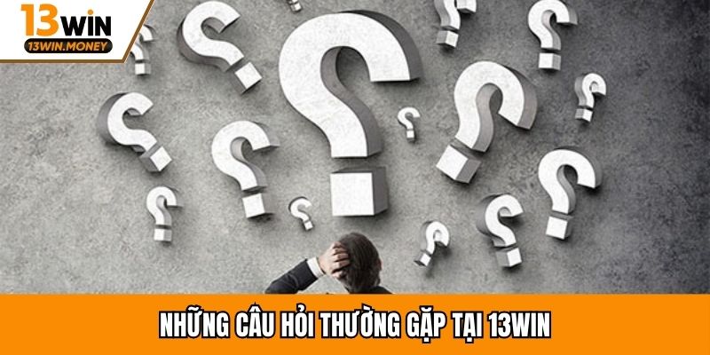 Những câu hỏi thường gặp tại 13win