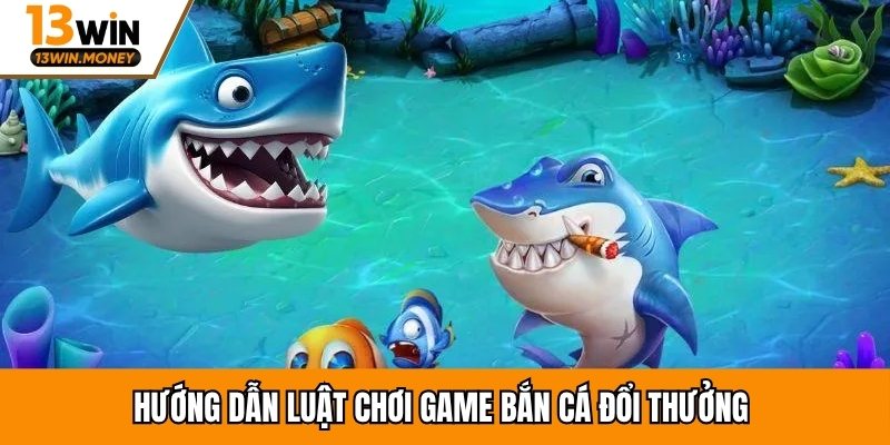 Hướng dẫn luật chơi game bắn cá đổi thưởng
